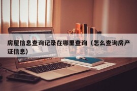 房屋信息查询记录在哪里查询（怎么查询房产证信息）