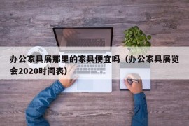 办公家具展那里的家具便宜吗（办公家具展览会2020时间表）