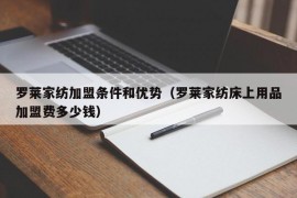 罗莱家纺加盟条件和优势（罗莱家纺床上用品加盟费多少钱）