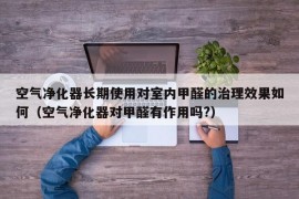 空气净化器长期使用对室内甲醛的治理效果如何（空气净化器对甲醛有作用吗?）