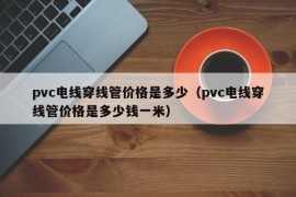 pvc电线穿线管价格是多少（pvc电线穿线管价格是多少钱一米）