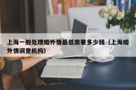 上海一般处理婚外情最低需要多少钱（上海婚外情调查机构）