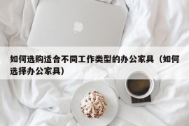 如何选购适合不同工作类型的办公家具（如何选择办公家具）