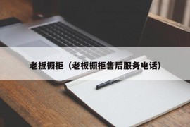 老板橱柜（老板橱柜售后服务电话）