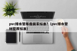 pvc排水管厚度国家标准?（pvc排水管材壁厚标准）