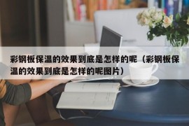 彩钢板保温的效果到底是怎样的呢（彩钢板保温的效果到底是怎样的呢图片）