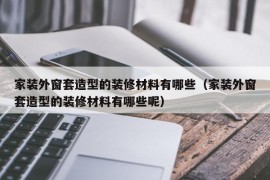 家装外窗套造型的装修材料有哪些（家装外窗套造型的装修材料有哪些呢）