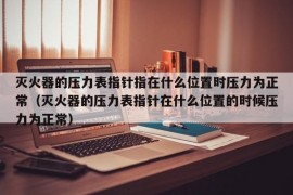 灭火器的压力表指针指在什么位置时压力为正常（灭火器的压力表指针在什么位置的时候压力为正常）