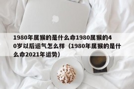 1980年属猴的是什么命1980属猴的40岁以后运气怎么样（1980年属猴的是什么命2021年运势）