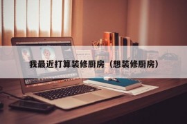 我最近打算装修厨房（想装修厨房）