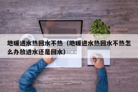 地暖进水热回水不热（地暖进水热回水不热怎么办放进水还是回水）