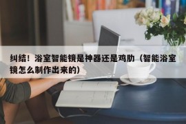 纠结！浴室智能镜是神器还是鸡肋（智能浴室镜怎么制作出来的）