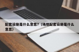 配套设施是什么意思?（场地配套设施是什么意思）