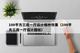 100平方三房一厅设计哪种效果（100平方三房一厅设计图纸）