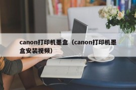 canon打印机墨盒（canon打印机墨盒安装视频）