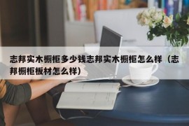 志邦实木橱柜多少钱志邦实木橱柜怎么样（志邦橱柜板材怎么样）