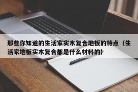 那些你知道的生活家实木复合地板的特点（生活家地板实木复合都是什么材料的）