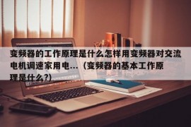 变频器的工作原理是什么怎样用变频器对交流电机调速家用电...（变频器的基本工作原理是什么?）