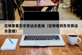 在哪里看东京奥运会直播（在哪看到东京奥运会直播）