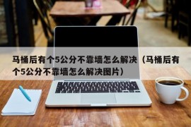 马桶后有个5公分不靠墙怎么解决（马桶后有个5公分不靠墙怎么解决图片）