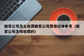 搬家公司怎么收费搬家公司费用标准参考（搬家公司怎样收费的）