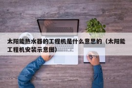 太阳能热水器的工程机是什么意思的（太阳能工程机安装示意图）