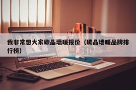 我非常想大家碳晶墙暖报价（碳晶墙暖品牌排行榜）