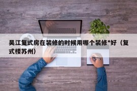 吴江复式房在装修的时候用哪个装修*好（复式楼苏州）