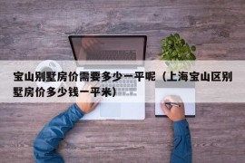 宝山别墅房价需要多少一平呢（上海宝山区别墅房价多少钱一平米）