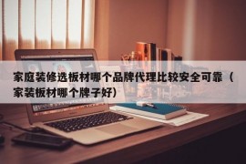 家庭装修选板材哪个品牌代理比较安全可靠（家装板材哪个牌子好）