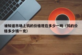 谁知道市场上钨的价格现在多少一吨（钨的价格多少钱一克）