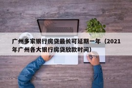 广州多家银行房贷最长可延期一年（2021年广州各大银行房贷放款时间）