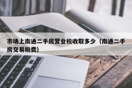 市场上南通二手房营业税收取多少（南通二手房交易税费）