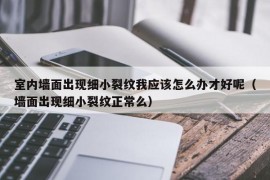 室内墙面出现细小裂纹我应该怎么办才好呢（墙面出现细小裂纹正常么）