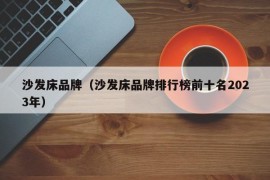 沙发床品牌（沙发床品牌排行榜前十名2023年）