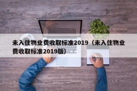 未入住物业费收取标准2019（未入住物业费收取标准2019版）