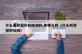 什么是双组份标线涂料,有哪几种（什么叫双组份标线）