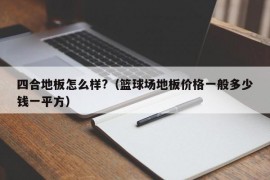 四合地板怎么样?（篮球场地板价格一般多少钱一平方）