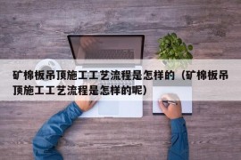 矿棉板吊顶施工工艺流程是怎样的（矿棉板吊顶施工工艺流程是怎样的呢）