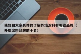 我想和大家具体的了解外墙涂料有哪些品牌（外墙涂料品牌前十名）