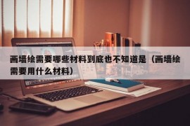 画墙绘需要哪些材料到底也不知道是（画墙绘需要用什么材料）