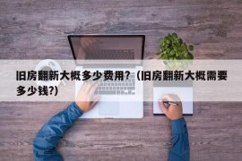 旧房翻新大概多少费用?（旧房翻新大概需要多少钱?）