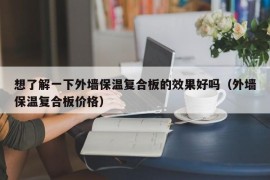 想了解一下外墙保温复合板的效果好吗（外墙保温复合板价格）