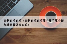 定制衣柜衣柜（定制衣柜衣柜那个开门那个脚与墙面要做窗口吗）