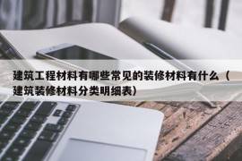 建筑工程材料有哪些常见的装修材料有什么（建筑装修材料分类明细表）