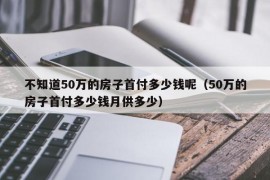 不知道50万的房子首付多少钱呢（50万的房子首付多少钱月供多少）