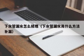 下水管漏水怎么修理（下水管漏水用什么方法补漏）