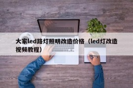 大家led路灯照明改造价格（led灯改造视频教程）