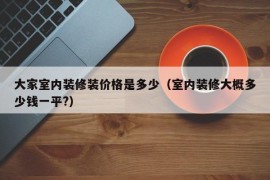 大家室内装修装价格是多少（室内装修大概多少钱一平?）