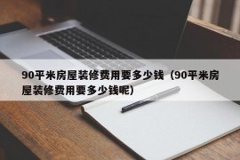 90平米房屋装修费用要多少钱（90平米房屋装修费用要多少钱呢）